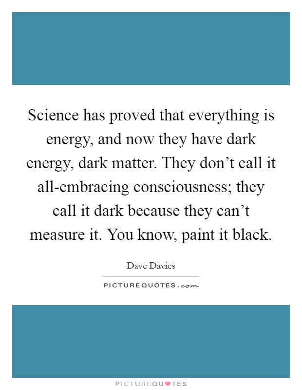 Science has proved that everything is energy, and now they have dark energy, dark matter. They don't call it all-embracing consciousness; they call it dark because they can't measure it. You know, paint it black. Picture Quote #1