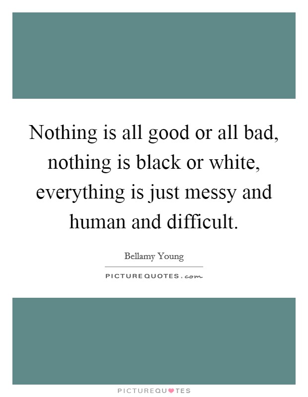 Nothing is all good or all bad, nothing is black or white, everything is just messy and human and difficult. Picture Quote #1