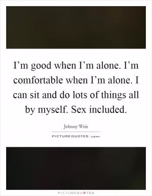 I’m good when I’m alone. I’m comfortable when I’m alone. I can sit and do lots of things all by myself. Sex included Picture Quote #1