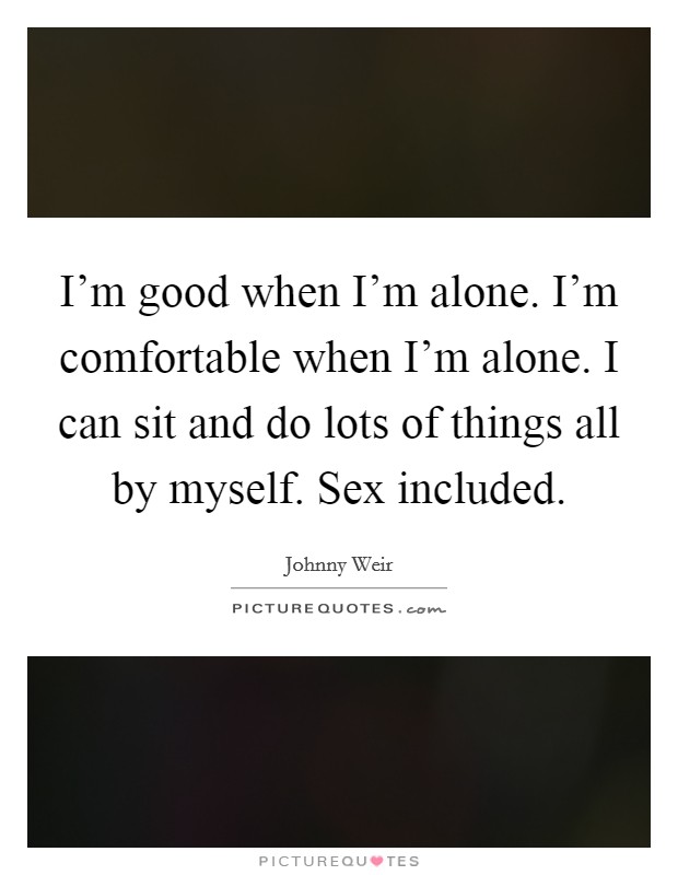I'm good when I'm alone. I'm comfortable when I'm alone. I can sit and do lots of things all by myself. Sex included. Picture Quote #1