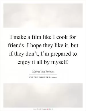 I make a film like I cook for friends. I hope they like it, but if they don’t, I’m prepared to enjoy it all by myself Picture Quote #1