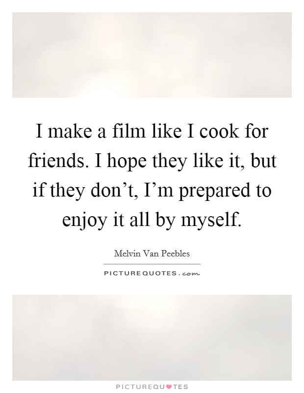 I make a film like I cook for friends. I hope they like it, but if they don't, I'm prepared to enjoy it all by myself. Picture Quote #1