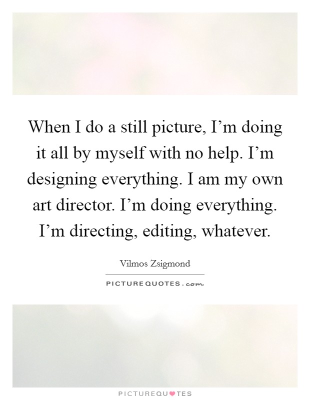 When I do a still picture, I'm doing it all by myself with no help. I'm designing everything. I am my own art director. I'm doing everything. I'm directing, editing, whatever. Picture Quote #1