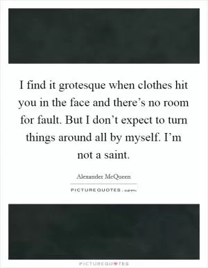 I find it grotesque when clothes hit you in the face and there’s no room for fault. But I don’t expect to turn things around all by myself. I’m not a saint Picture Quote #1