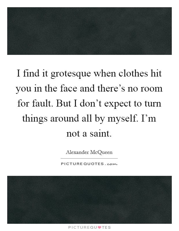 I find it grotesque when clothes hit you in the face and there's no room for fault. But I don't expect to turn things around all by myself. I'm not a saint. Picture Quote #1