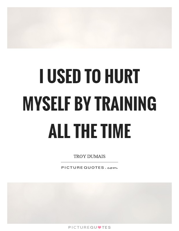 I used to hurt myself by training all the time Picture Quote #1