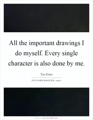 All the important drawings I do myself. Every single character is also done by me Picture Quote #1