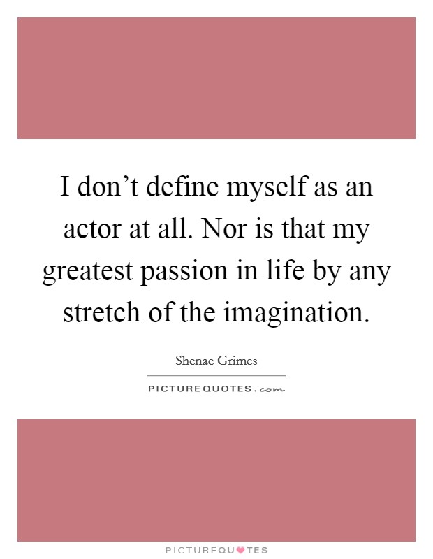 I don't define myself as an actor at all. Nor is that my greatest passion in life by any stretch of the imagination. Picture Quote #1