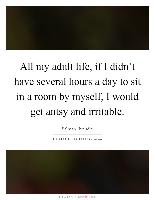 All my adult life, if I didn't have several hours a day to sit in a room by myself, I would get antsy and irritable. Picture Quote #1