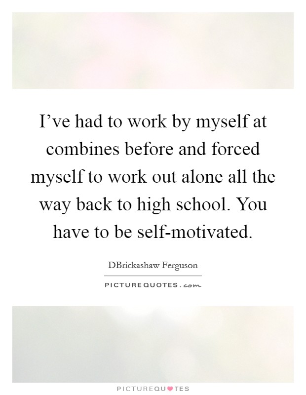 I've had to work by myself at combines before and forced myself to work out alone all the way back to high school. You have to be self-motivated. Picture Quote #1