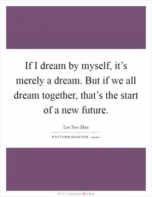 If I dream by myself, it’s merely a dream. But if we all dream together, that’s the start of a new future Picture Quote #1