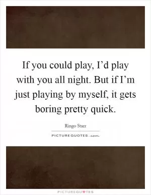 If you could play, I’d play with you all night. But if I’m just playing by myself, it gets boring pretty quick Picture Quote #1