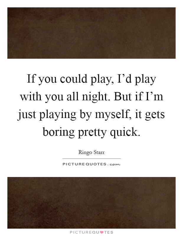If you could play, I'd play with you all night. But if I'm just playing by myself, it gets boring pretty quick. Picture Quote #1