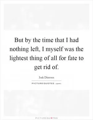 But by the time that I had nothing left, I myself was the lightest thing of all for fate to get rid of Picture Quote #1