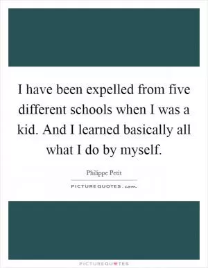 I have been expelled from five different schools when I was a kid. And I learned basically all what I do by myself Picture Quote #1