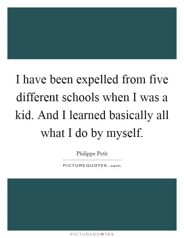 I have been expelled from five different schools when I was a kid. And I learned basically all what I do by myself. Picture Quote #1