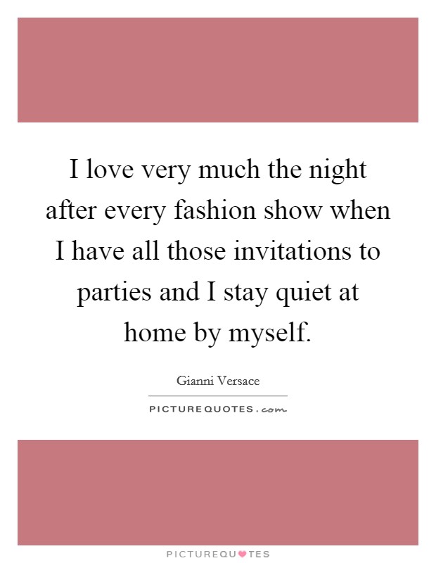 I love very much the night after every fashion show when I have all those invitations to parties and I stay quiet at home by myself. Picture Quote #1