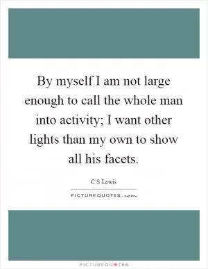 By myself I am not large enough to call the whole man into activity; I want other lights than my own to show all his facets Picture Quote #1