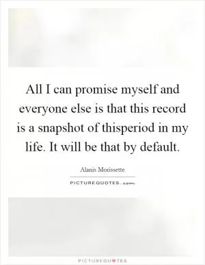 All I can promise myself and everyone else is that this record is a snapshot of thisperiod in my life. It will be that by default Picture Quote #1