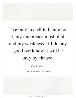 I’ve only myself to blame for it, my impotence most of all and my weakness. If I do any good work now it will be only by chance Picture Quote #1
