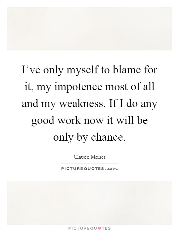 I've only myself to blame for it, my impotence most of all and my weakness. If I do any good work now it will be only by chance. Picture Quote #1
