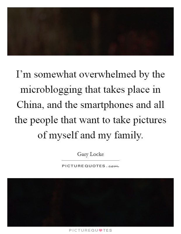 I'm somewhat overwhelmed by the microblogging that takes place in China, and the smartphones and all the people that want to take pictures of myself and my family. Picture Quote #1