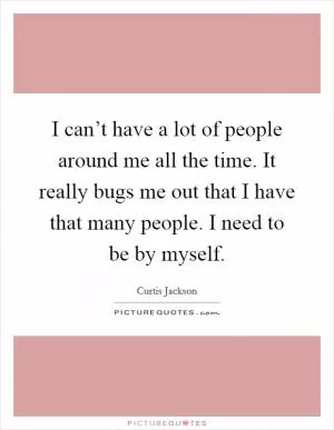 I can’t have a lot of people around me all the time. It really bugs me out that I have that many people. I need to be by myself Picture Quote #1