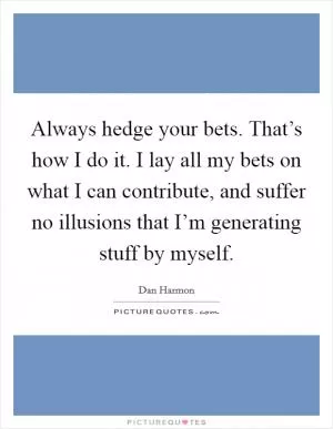 Always hedge your bets. That’s how I do it. I lay all my bets on what I can contribute, and suffer no illusions that I’m generating stuff by myself Picture Quote #1