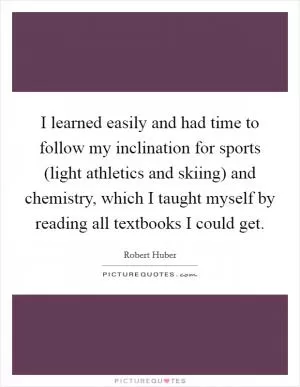 I learned easily and had time to follow my inclination for sports (light athletics and skiing) and chemistry, which I taught myself by reading all textbooks I could get Picture Quote #1