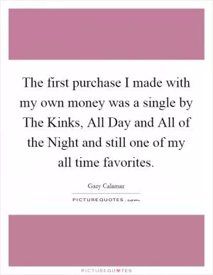 The first purchase I made with my own money was a single by The Kinks, All Day and All of the Night and still one of my all time favorites Picture Quote #1