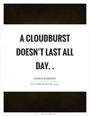 A cloudburst doesn’t last all day.  Picture Quote #1