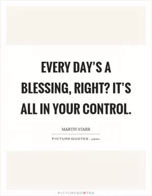Every day’s a blessing, right? It’s all in your control Picture Quote #1