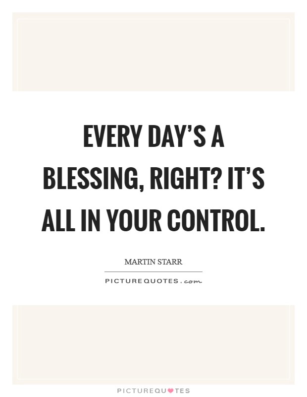 Every day's a blessing, right? It's all in your control. Picture Quote #1