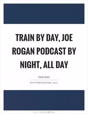 Train by day, Joe Rogan podcast by night, all day Picture Quote #1