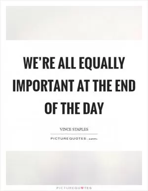 We’re all equally important at the end of the day Picture Quote #1
