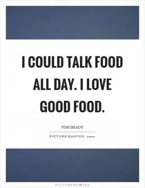 I could talk food all day. I love good food Picture Quote #1