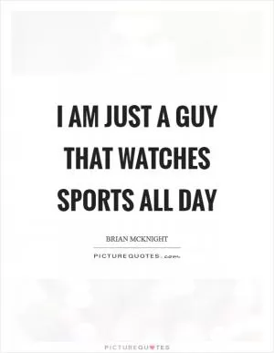 I am just a guy that watches sports all day Picture Quote #1
