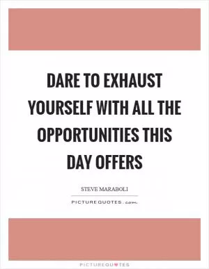 Dare to exhaust yourself with all the opportunities this day offers Picture Quote #1