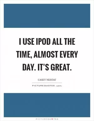 I use iPod all the time, almost every day. It’s great Picture Quote #1