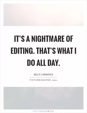 It’s a nightmare of editing. That’s what I do all day Picture Quote #1