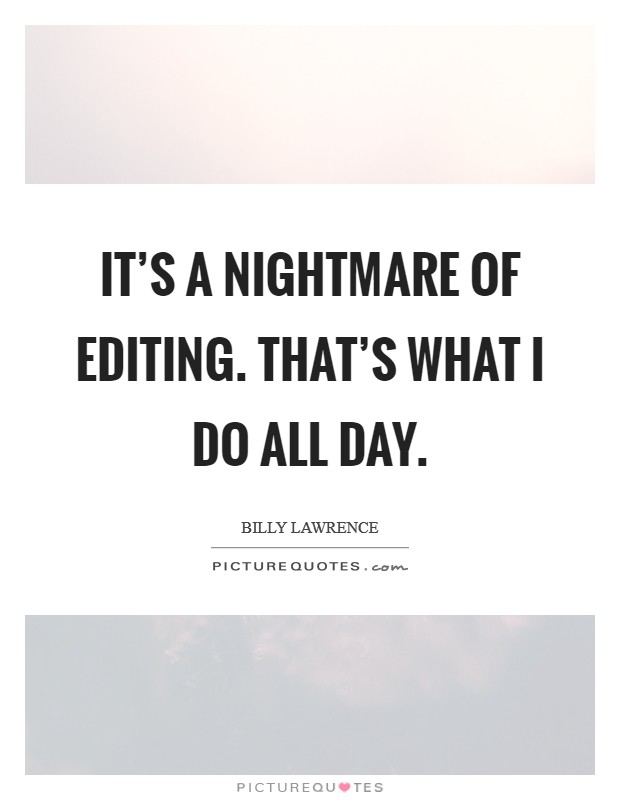 It's a nightmare of editing. That's what I do all day. Picture Quote #1
