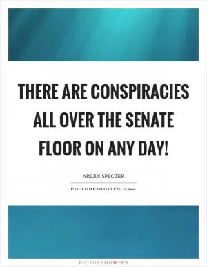 There are conspiracies all over the Senate floor on any day! Picture Quote #1