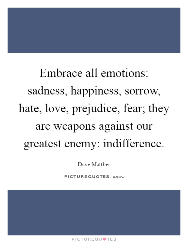 Embrace all emotions: sadness, happiness, sorrow, hate, love, prejudice, fear; they are weapons against our greatest enemy: indifference. Picture Quote #1