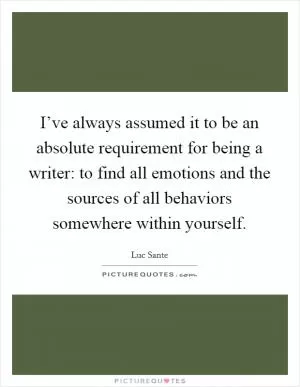 I’ve always assumed it to be an absolute requirement for being a writer: to find all emotions and the sources of all behaviors somewhere within yourself Picture Quote #1