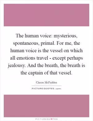 The human voice: mysterious, spontaneous, primal. For me, the human voice is the vessel on which all emotions travel - except perhaps jealousy. And the breath, the breath is the captain of that vessel Picture Quote #1