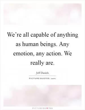 We’re all capable of anything as human beings. Any emotion, any action. We really are Picture Quote #1