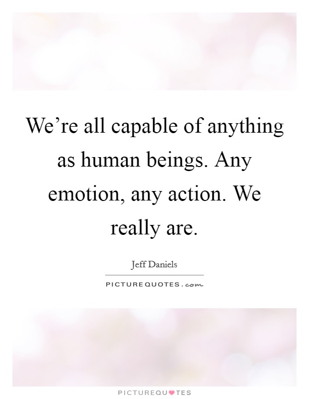 We're all capable of anything as human beings. Any emotion, any action. We really are. Picture Quote #1