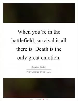 When you’re in the battlefield, survival is all there is. Death is the only great emotion Picture Quote #1