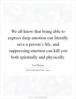 We all know that being able to express deep emotion can literally save a person’s life, and suppressing emotion can kill you both spiritually and physically Picture Quote #1
