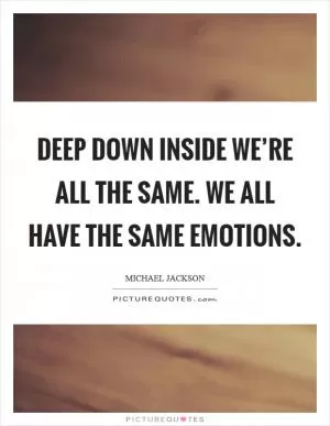 Deep down inside we’re all the same. We all have the same emotions Picture Quote #1